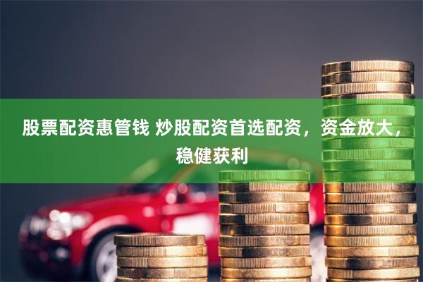 股票配资惠管钱 炒股配资首选配资，资金放大，稳健获利