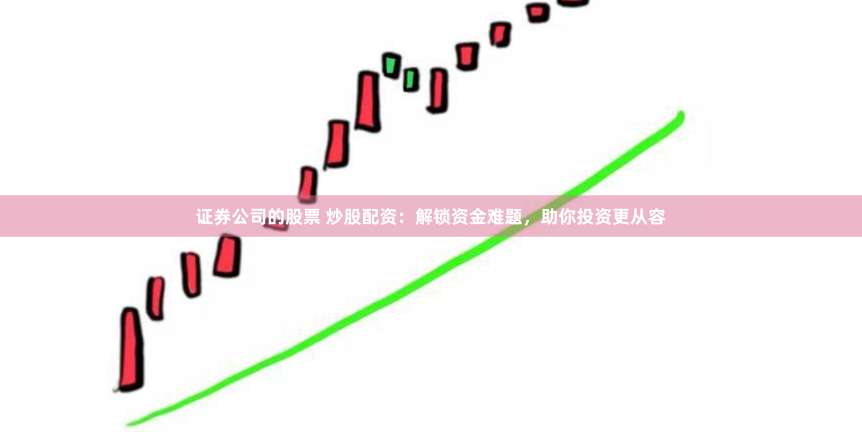 证券公司的股票 炒股配资：解锁资金难题，助你投资更从容