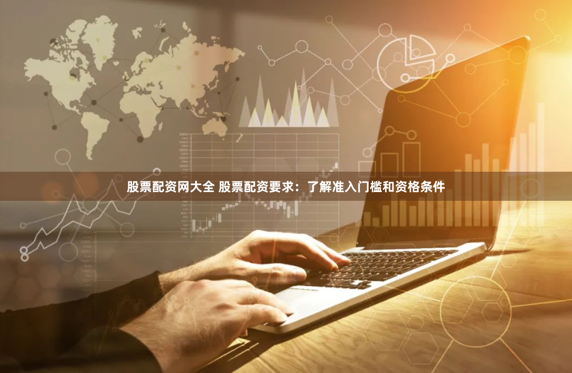 股票配资网大全 股票配资要求：了解准入门槛和资格条件