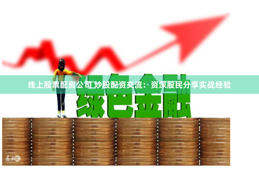 线上股票配资公司 炒股配资交流：资深股民分享实战经验