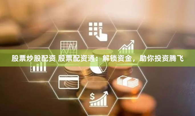 股票炒股配资 股票配资通：解锁资金，助你投资腾飞