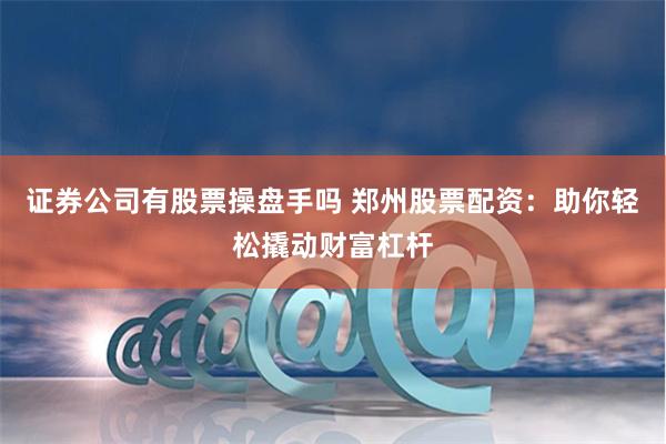 证券公司有股票操盘手吗 郑州股票配资：助你轻松撬动财富杠杆