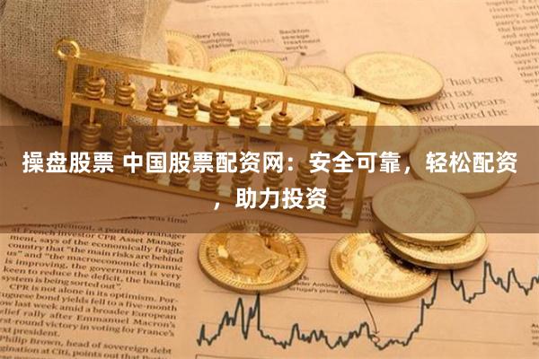 操盘股票 中国股票配资网：安全可靠，轻松配资，助力投资