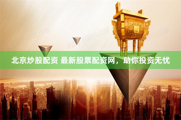 北京炒股配资 最新股票配资网，助你投资无忧