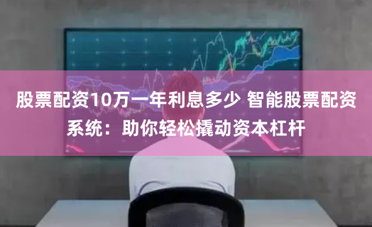 股票配资10万一年利息多少 智能股票配资系统：助你轻松撬动资本杠杆