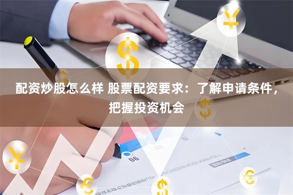 配资炒股怎么样 股票配资要求：了解申请条件，把握投资机会
