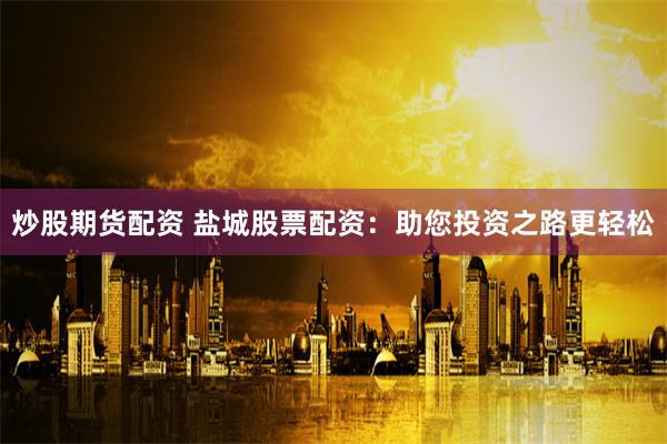 炒股期货配资 盐城股票配资：助您投资之路更轻松