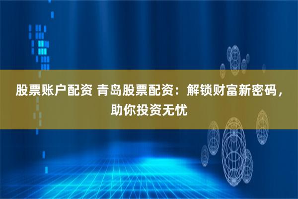 股票账户配资 青岛股票配资：解锁财富新密码，助你投资无忧