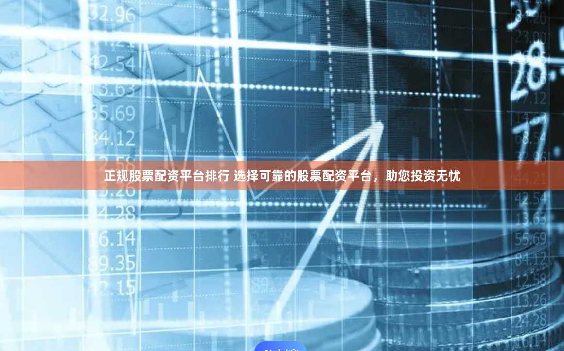 正规股票配资平台排行 选择可靠的股票配资平台，助您投资无忧