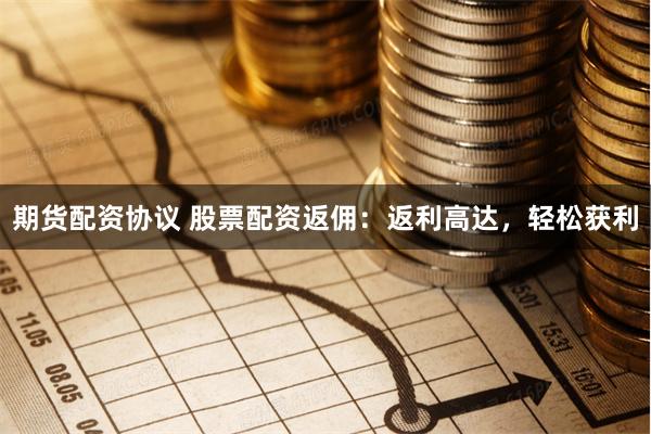 期货配资协议 股票配资返佣：返利高达，轻松获利