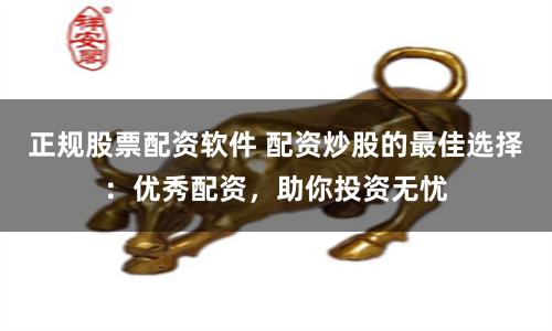 正规股票配资软件 配资炒股的最佳选择：优秀配资，助你投资无忧