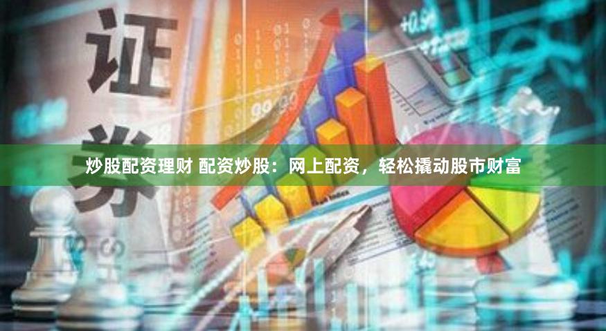 炒股配资理财 配资炒股：网上配资，轻松撬动股市财富