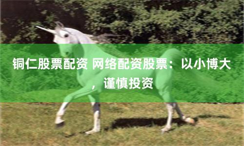 铜仁股票配资 网络配资股票：以小博大，谨慎投资