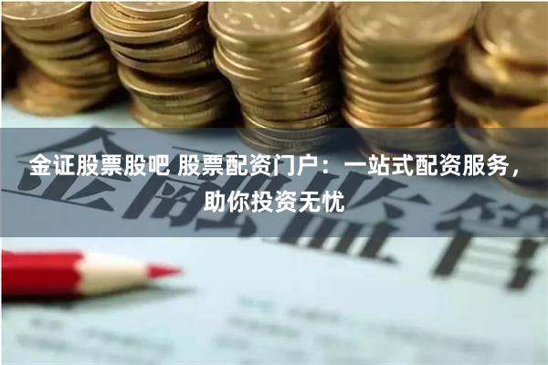 金证股票股吧 股票配资门户：一站式配资服务，助你投资无忧