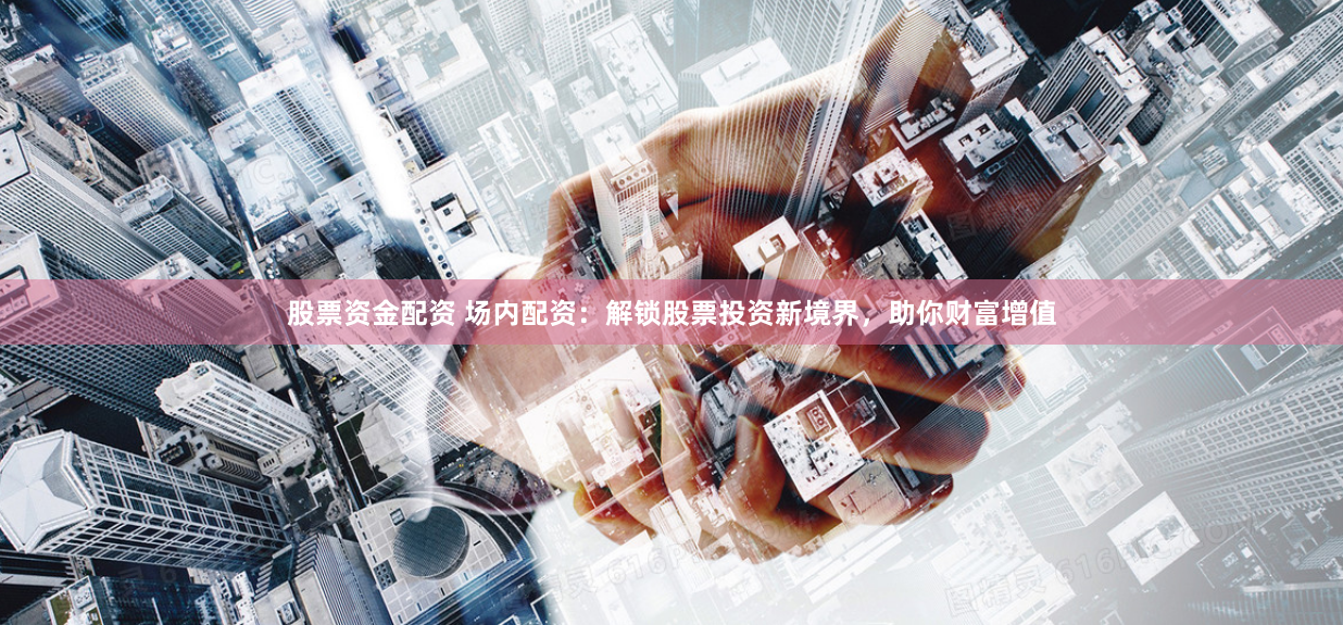 股票资金配资 场内配资：解锁股票投资新境界，助你财富增值
