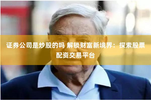 证券公司是炒股的吗 解锁财富新境界：探索股票配资交易平台