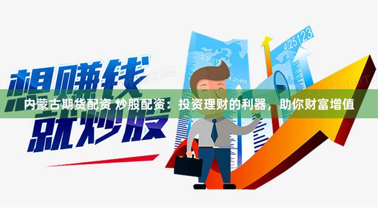 内蒙古期货配资 炒股配资：投资理财的利器，助你财富增值