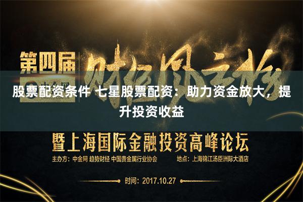 股票配资条件 七星股票配资：助力资金放大，提升投资收益