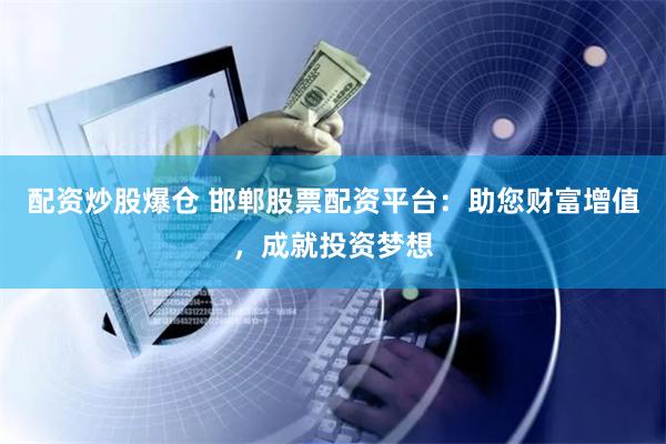 配资炒股爆仓 邯郸股票配资平台：助您财富增值，成就投资梦想
