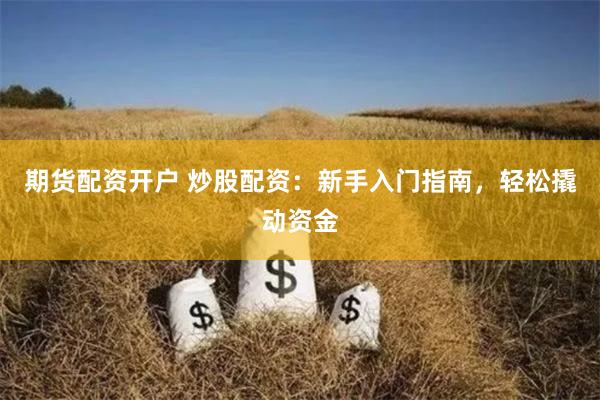 期货配资开户 炒股配资：新手入门指南，轻松撬动资金