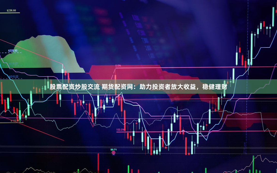 股票配资炒股交流 期货配资网：助力投资者放大收益，稳健理财