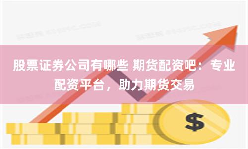 股票证券公司有哪些 期货配资吧：专业配资平台，助力期货交易
