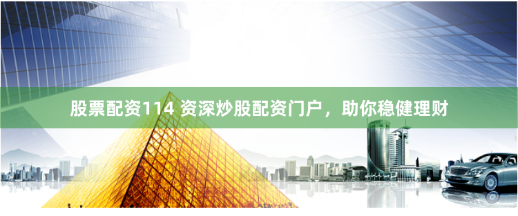 股票配资114 资深炒股配资门户，助你稳健理财