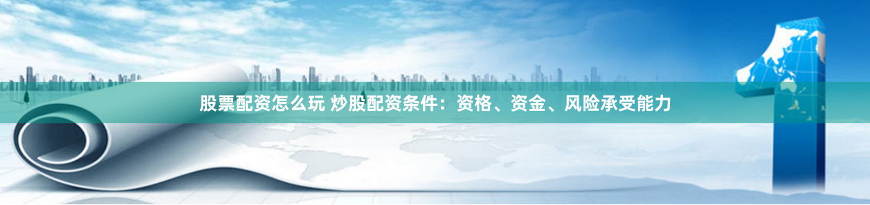 股票配资怎么玩 炒股配资条件：资格、资金、风险承受能力