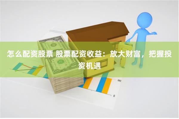 怎么配资股票 股票配资收益：放大财富，把握投资机遇