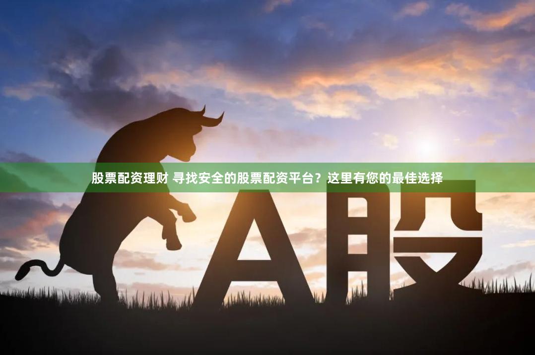 股票配资理财 寻找安全的股票配资平台？这里有您的最佳选择
