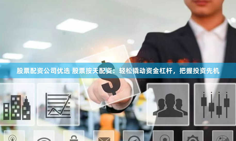 股票配资公司优选 股票按天配资：轻松撬动资金杠杆，把握投资先机