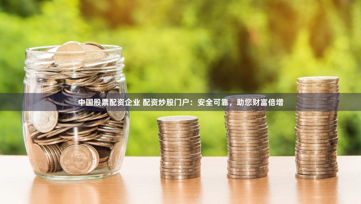中国股票配资企业 配资炒股门户：安全可靠，助您财富倍增
