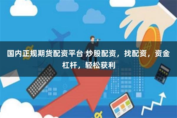 国内正规期货配资平台 炒股配资，找配资，资金杠杆，轻松获利