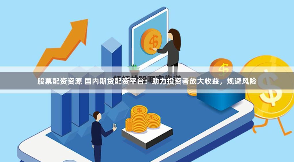 股票配资资源 国内期货配资平台：助力投资者放大收益，规避风险
