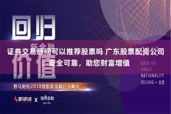 证券交易顾问可以推荐股票吗 广东股票配资公司：安全可靠，助您财富增值