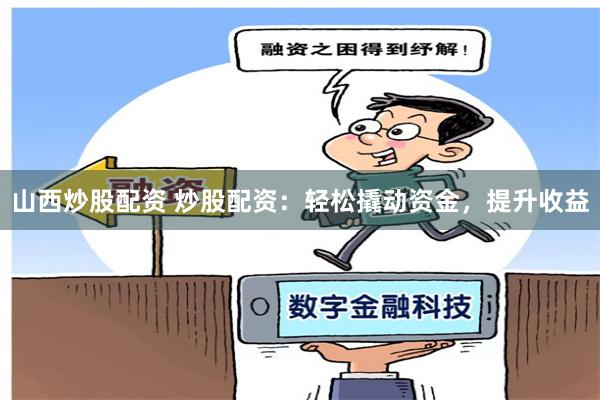 山西炒股配资 炒股配资：轻松撬动资金，提升收益