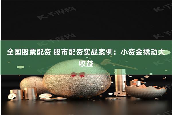 全国股票配资 股市配资实战案例：小资金撬动大收益