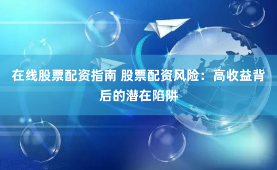 在线股票配资指南 股票配资风险：高收益背后的潜在陷阱