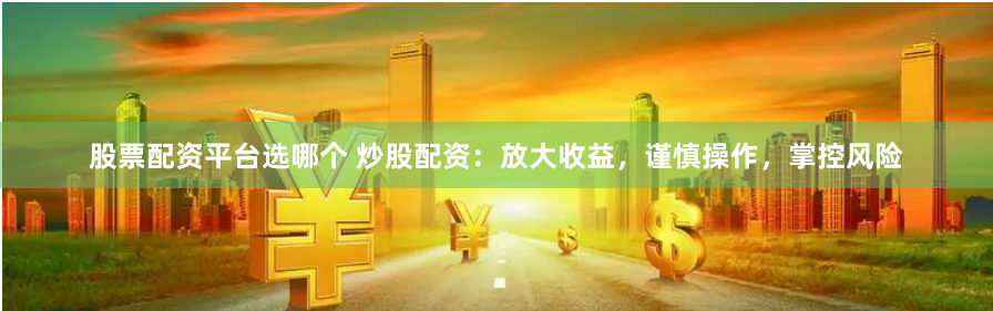 股票配资平台选哪个 炒股配资：放大收益，谨慎操作，掌控风险