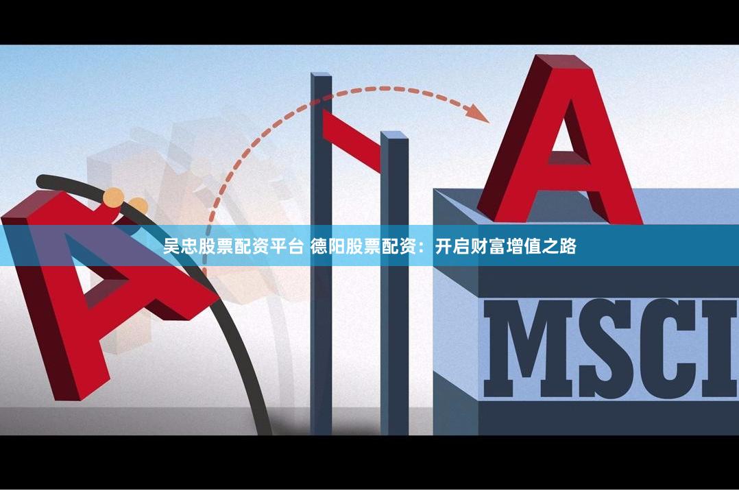 吴忠股票配资平台 德阳股票配资：开启财富增值之路
