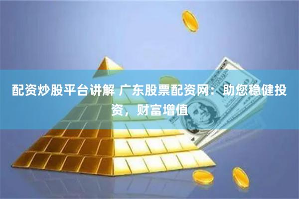 配资炒股平台讲解 广东股票配资网：助您稳健投资，财富增值