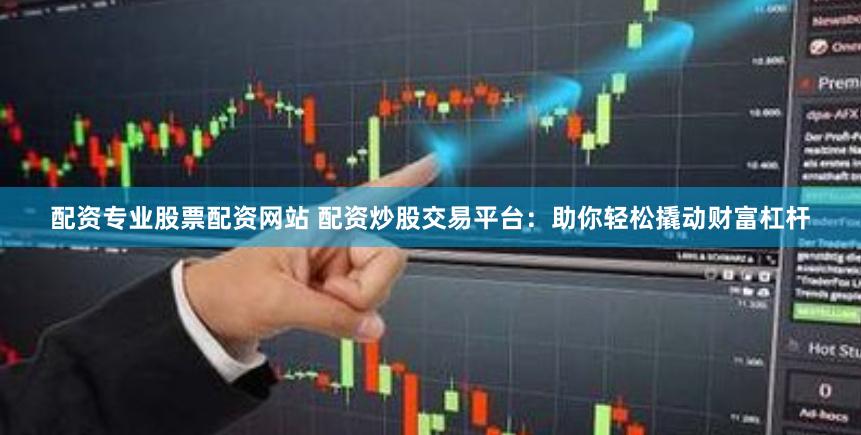 配资专业股票配资网站 配资炒股交易平台：助你轻松撬动财富杠杆