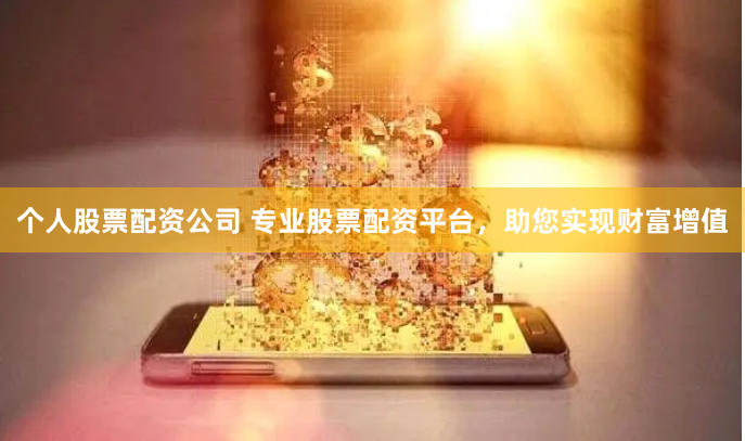 个人股票配资公司 专业股票配资平台，助您实现财富增值