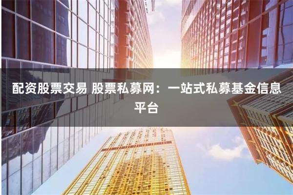 配资股票交易 股票私募网：一站式私募基金信息平台