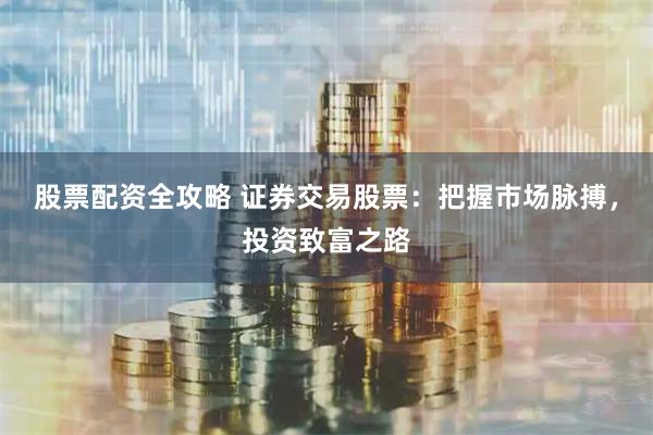 股票配资全攻略 证券交易股票：把握市场脉搏，投资致富之路