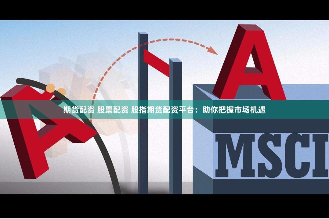 期货配资 股票配资 股指期货配资平台：助你把握市场机遇
