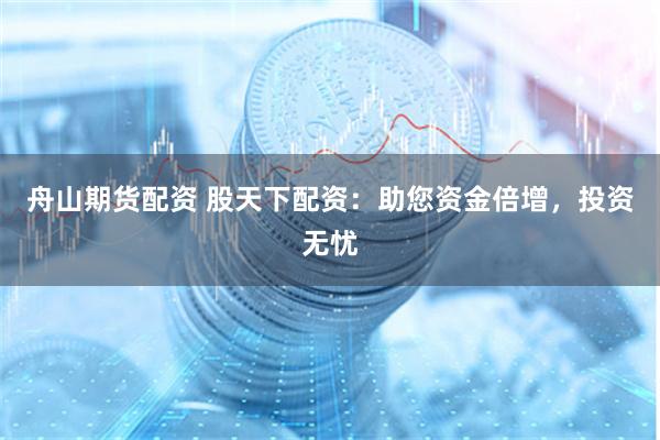 舟山期货配资 股天下配资：助您资金倍增，投资无忧