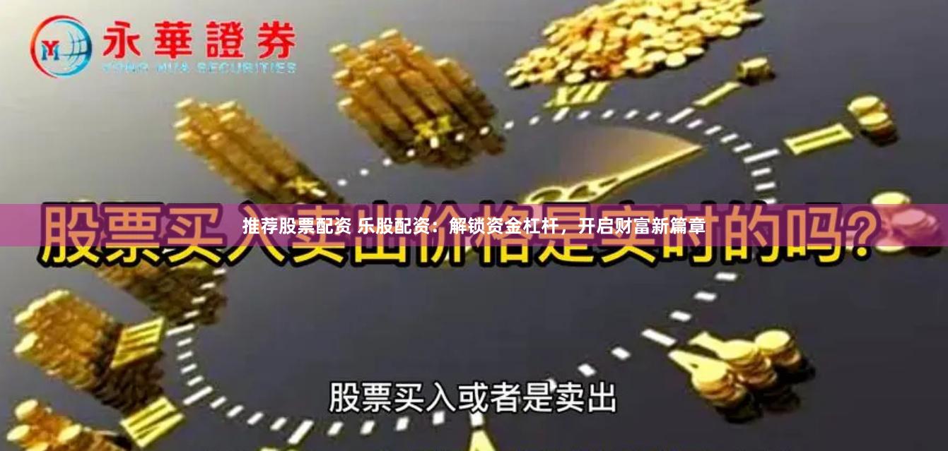 推荐股票配资 乐股配资：解锁资金杠杆，开启财富新篇章