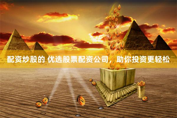 配资炒股的 优选股票配资公司，助你投资更轻松