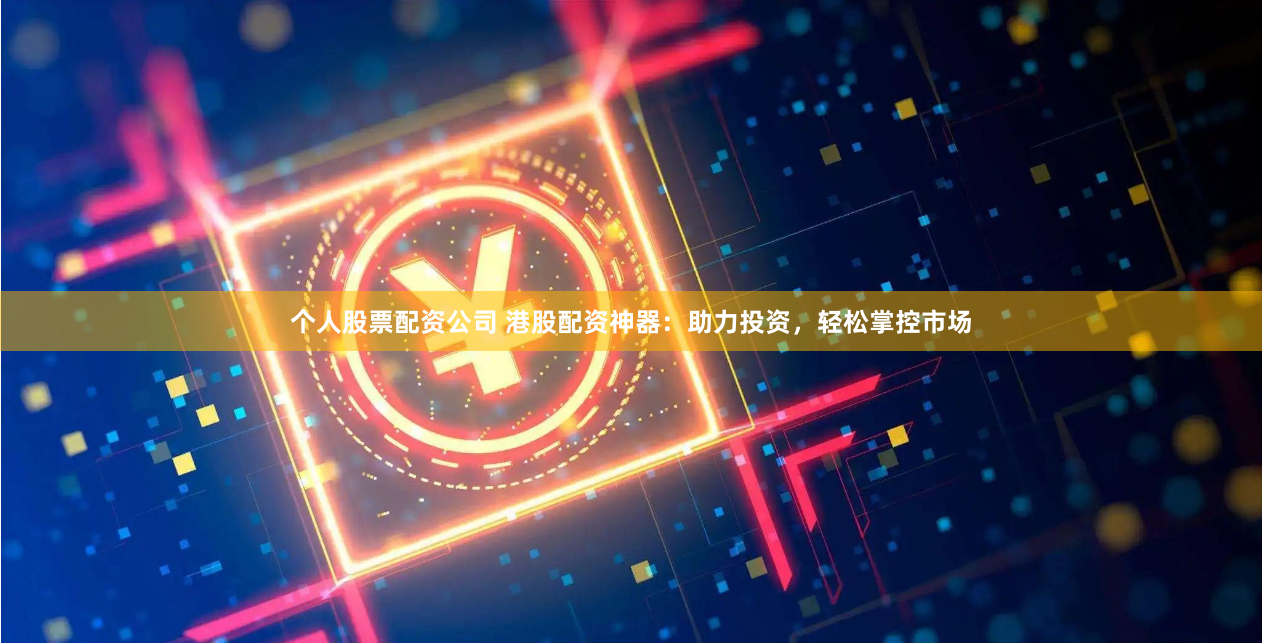 个人股票配资公司 港股配资神器：助力投资，轻松掌控市场